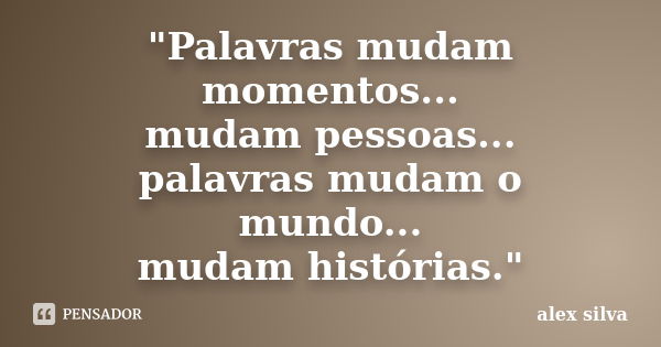 "Palavras mudam momentos... mudam pessoas... palavras mudam o mundo... mudam histórias."... Frase de Alex Silva.