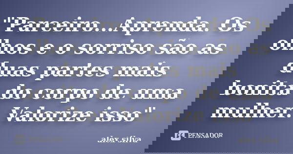 "Parceiro...Aprenda. Os olhos e o sorriso são as duas partes mais bonita do corpo de uma mulher. Valorize isso"... Frase de Alex Silva.