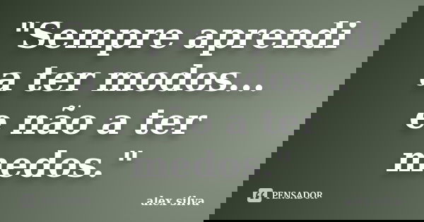 "Sempre aprendi a ter modos... e não a ter medos."... Frase de Alex Silva.
