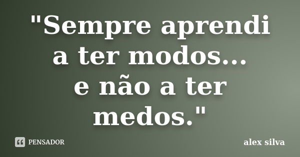 "Sempre aprendi a ter modos... e não a ter medos."... Frase de Alex Silva.