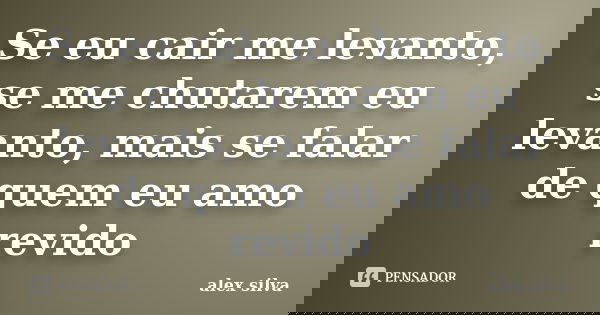 Se eu cair me levanto, se me chutarem eu levanto, mais se falar de quem eu amo revido... Frase de Alex Silva.