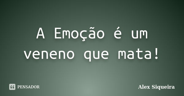 A Emoção é um veneno que mata!... Frase de Alex Siqueira.