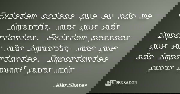 Existem coisas que eu não me importo, mas que são importantes. Existem pessoas que eu não importo, mas que são importantes. Importantes para quem? para mim... Frase de Alex Soares.
