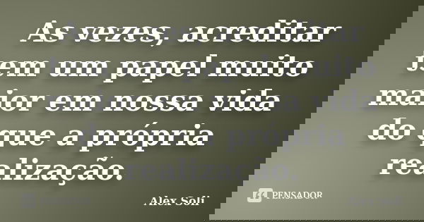 As vezes, acreditar tem um papel muito maior em nossa vida do que a própria realização.... Frase de Alex Soli.
