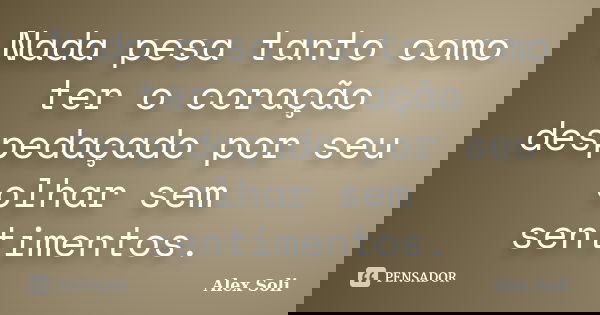 Nada pesa tanto como ter o coração despedaçado por seu olhar sem sentimentos.... Frase de Alex Soli.