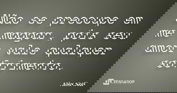 Não se preocupe em me magoar, pois seu amor vale qualquer sofrimento.... Frase de Alex Soli.
