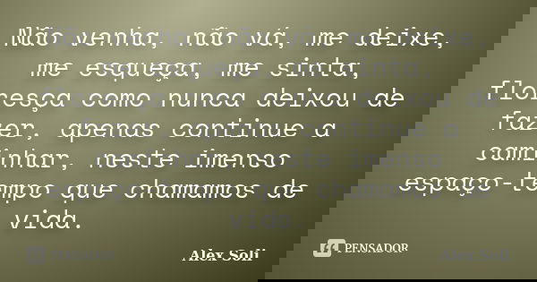 Não venha, não vá, me deixe, me esqueça, me sinta, floresça como nunca deixou de fazer, apenas continue a caminhar, neste imenso espaço-tempo que chamamos de vi... Frase de Alex Soli.