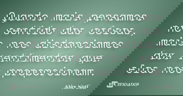 Quanto mais pensamos no sentido das coisas, mais nos distanciamos dos sentimentos que elas nos proporcionam.... Frase de Alex Soli.