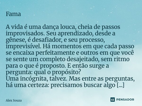 Fama A vida é uma dança louca, cheia de passos improvisados. Seu aprendizado, desde a gênese, é desafiador, e seu processo, imprevisível. Há momentos em que ca... Frase de Álex Souza.