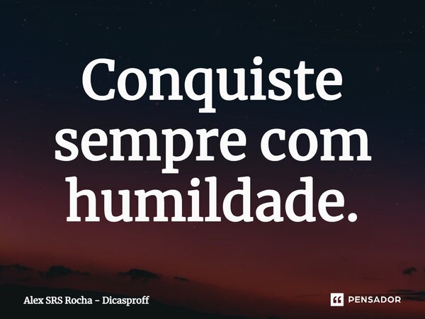 ⁠Conquiste sempre com humildade.... Frase de Alex SRS Rocha - Dicasproff.