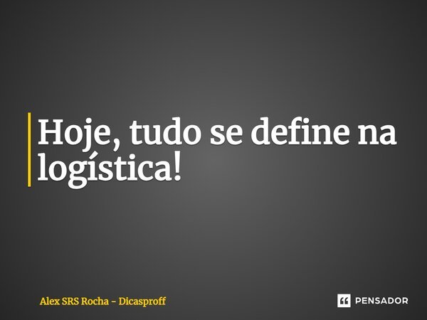 ⁠Hoje, tudo se define na logística!... Frase de Alex SRS Rocha - Dicasproff.