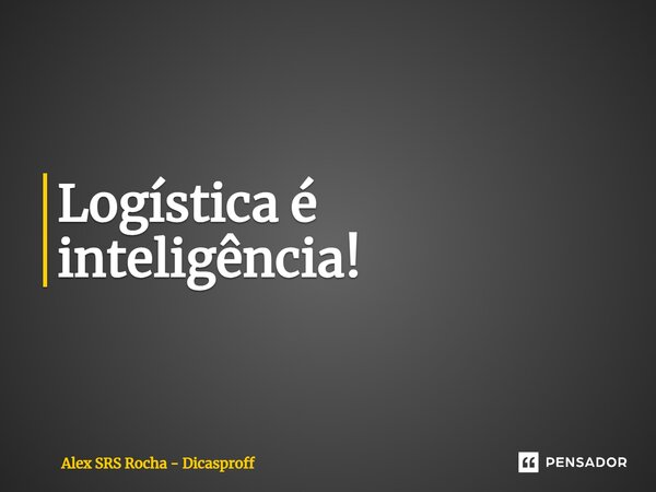 ⁠⁠Logística é inteligência!... Frase de Alex SRS Rocha - Dicasproff.