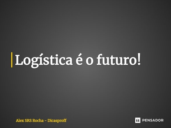 ⁠Logística é o futuro!... Frase de Alex SRS Rocha - Dicasproff.