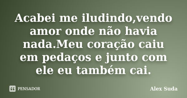 Acabei me iludindo,vendo amor onde não havia nada.Meu coração caiu em pedaços e junto com ele eu também cai.... Frase de Alex Suda.