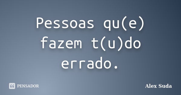 Pessoas qu(e) fazem t(u)do errado.... Frase de Alex suda.