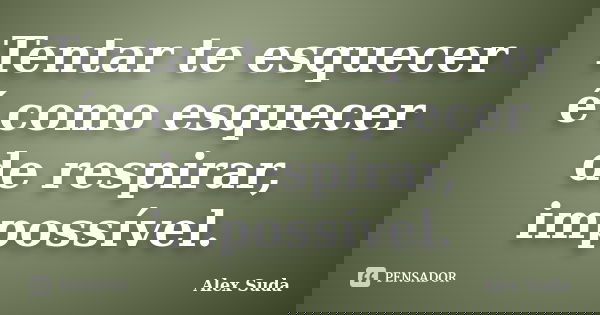 Tentar te esquecer é como esquecer de respirar, impossível.... Frase de Alex suda.