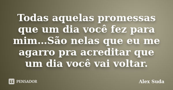 Todas aquelas promessas que um dia você fez para mim…São nelas que eu me agarro pra acreditar que um dia você vai voltar.... Frase de Alex suda.