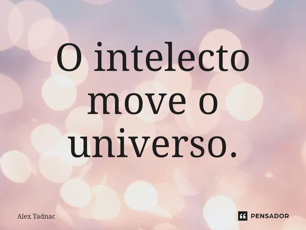 ⁠O intelecto move o universo.... Frase de Alex Tadnac.