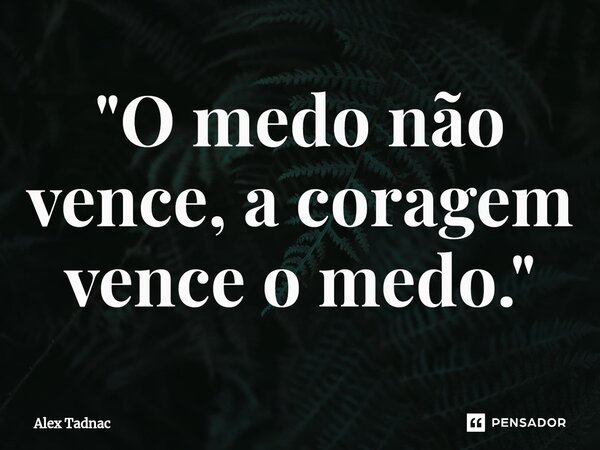 ⁠"O medo não vence, a coragem vence o medo."... Frase de Alex Tadnac.