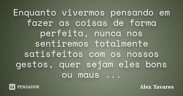 Enquanto vivermos pensando em fazer as coisas de forma perfeita, nunca nos sentiremos totalmente satisfeitos com os nossos gestos, quer sejam eles bons ou maus ... Frase de Alex Tavares.