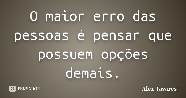 O maior erro das pessoas é pensar que possuem opções demais.... Frase de Alex Tavares.