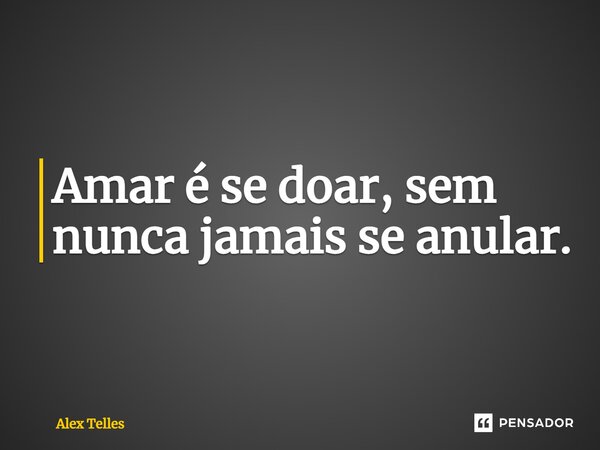 ⁠Amar é se doar, sem nunca jamais se anular.... Frase de Alex Telles.