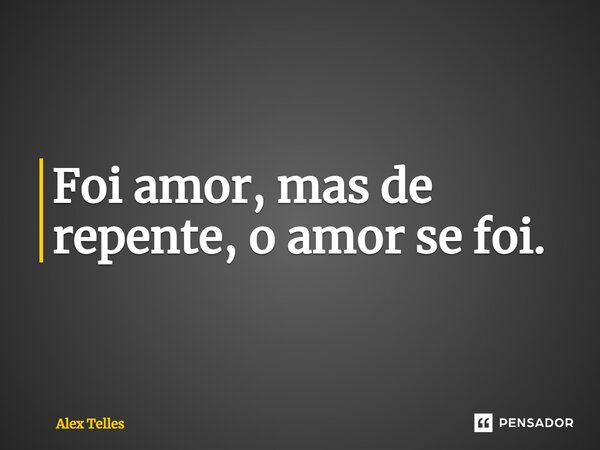 ⁠Foi amor, mas de repente, o amor se foi.... Frase de Alex Telles.