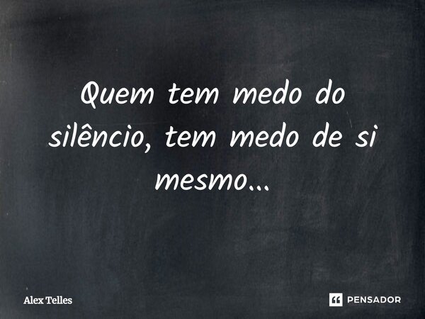 ⁠Quem tem medo do silêncio, tem medo de si mesmo...... Frase de Alex Telles.
