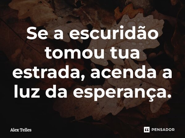 ⁠Se a escuridão tomou tua estrada, acenda a luz da esperança.... Frase de Alex Telles.