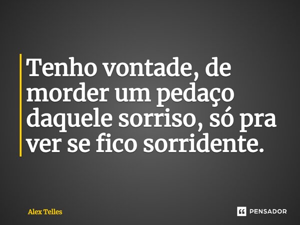 ⁠Tenho vontade, de morder um pedaço daquele sorriso, só pra ver se fico sorridente.... Frase de Alex Telles.