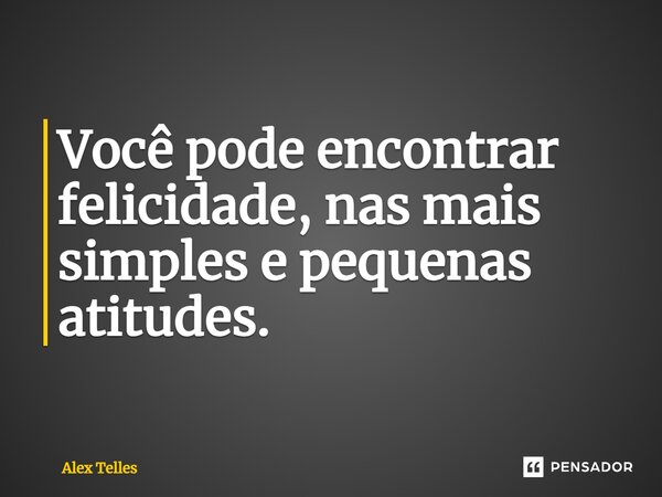 ⁠Você pode encontrar felicidade, nas mais simples e pequenas atitudes.... Frase de Alex Telles.