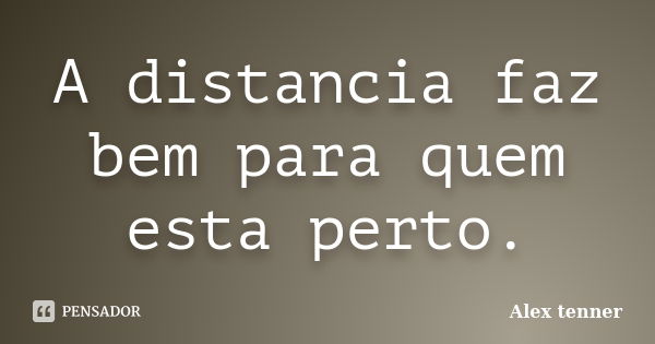 A distancia faz bem para quem esta perto.... Frase de Alex tenner.