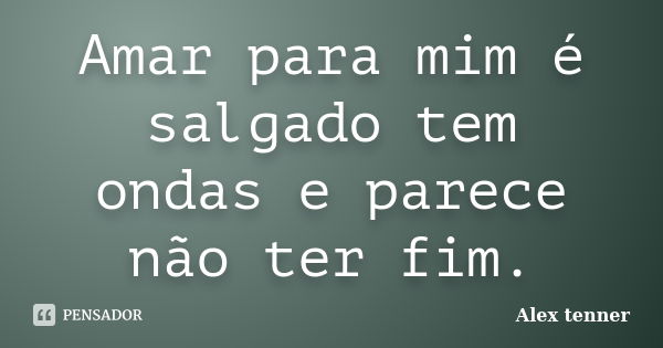 Amar para mim é salgado tem ondas e parece não ter fim.... Frase de Alex tenner.