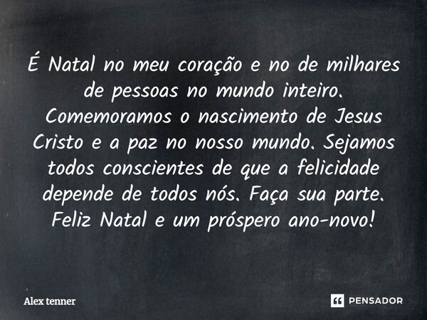 É Natal no meu coração e no de milhares de pessoas no mundo inteiro. Comemoramos o nascimento de Jesus Cristo e a paz no nosso mundo. Sejamos todos conscientes ... Frase de Alex tenner.