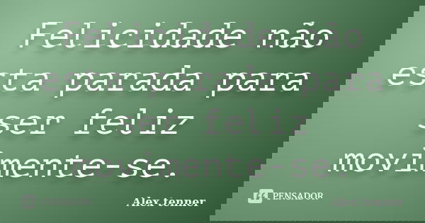 Felicidade não esta parada para ser feliz movimente-se.... Frase de Alex tenner.