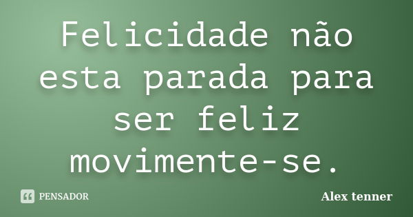 Felicidade não esta parada para ser feliz movimente-se.... Frase de Alex tenner.