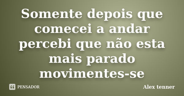 Somente depois que comecei a andar percebi que não esta mais parado movimentes-se... Frase de Alex tenner.