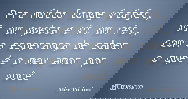 Pra muito longe viajei, vi um poeta e vi um rei, com a esperança de saber o que é o meu amor por você... Frase de Alex Tirloni.