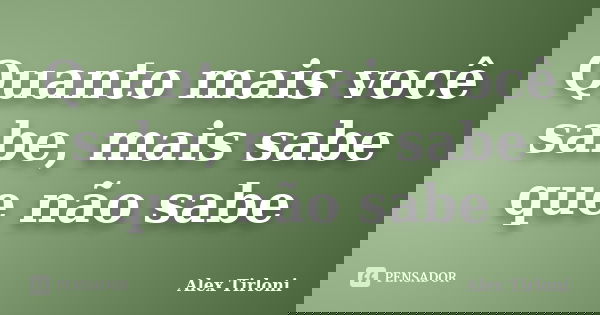 Quanto mais você sabe, mais sabe que não sabe... Frase de Alex Tirloni.