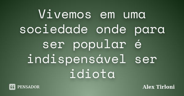 Vivemos em uma sociedade onde para ser popular é indispensável ser idiota... Frase de Alex Tirloni.