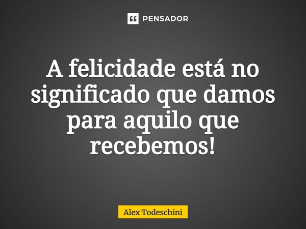 ⁠⁠A felicidade está no significado que damos para aquilo que recebemos!... Frase de Alex Todeschini.