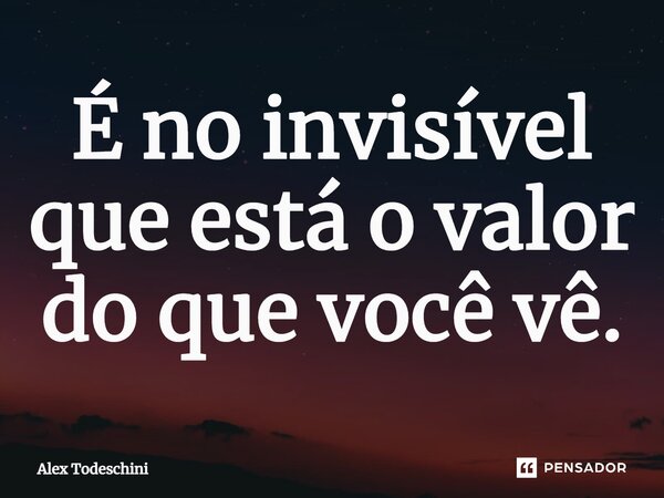 ⁠É no invisível que está o valor do que você vê.... Frase de Alex Todeschini.