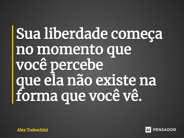 ⁠Sua liberdade começa no momento que você percebe que ela não existe na forma que você vê.... Frase de Alex Todeschini.
