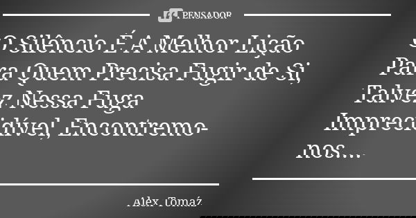 O Silêncio É A Melhor Lição Para Quem Precisa Fugir de Si, Talvez Nessa Fuga Imprecidível, Encontremo-nos....... Frase de Alex Tomáz.