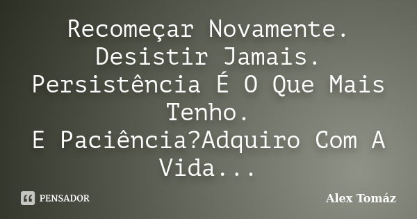 Recomeçar Novamente. Desistir Jamais. Persistência É O Que Mais Tenho. E Paciência?Adquiro Com A Vida...... Frase de Alex Tomáz.