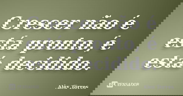 Crescer não é está pronto, é está decidido.... Frase de Alex Torres.