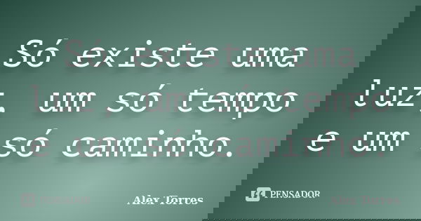 Só existe uma luz, um só tempo e um só caminho.... Frase de Alex Torres.
