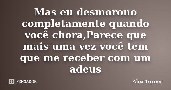 Mas eu desmorono completamente quando você chora,Parece que mais uma vez você tem que me receber com um adeus... Frase de alex turner.