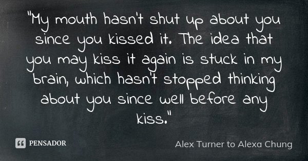 “My mouth hasn’t shut up about you since you kissed it. The idea that you may kiss it again is stuck in my brain, which hasn’t stopped thinking about you since ... Frase de Alex Turner to Alexa Chung.