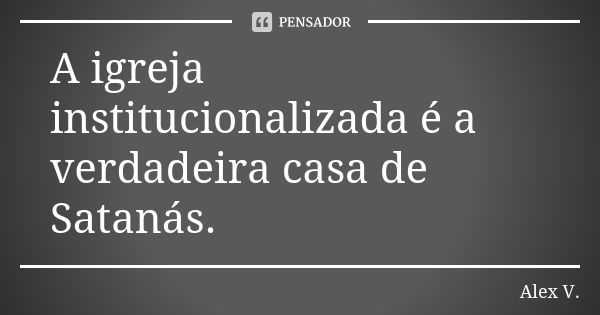 A igreja institucionalizada é a verdadeira casa de Satanás.... Frase de Alex V..